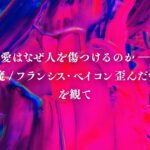 愛はなぜ人を傷つけるのか ― 映画「愛の悪魔 / フランシス・ベイコン歪んだ愛の肖像」を観て